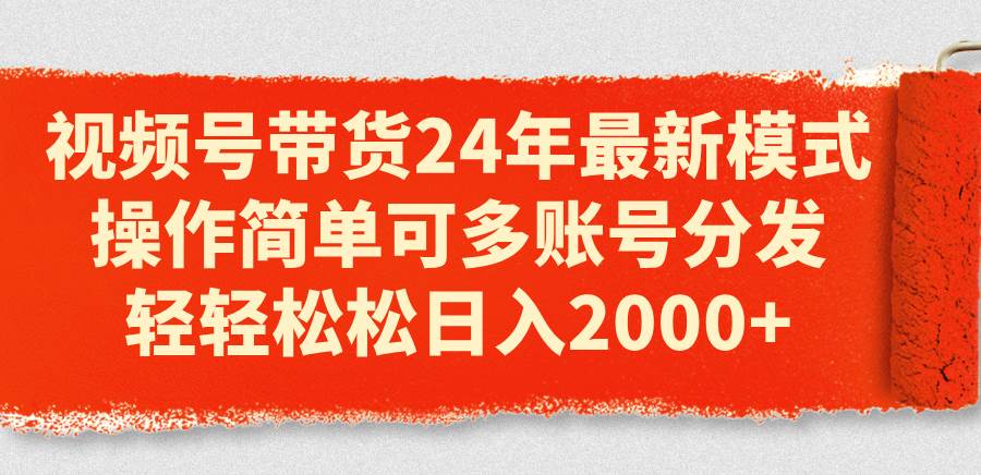 视频号带货24年最新模式，操作简单可多账号分发，轻轻松松日入2000+网创吧-网创项目资源站-副业项目-创业项目-搞钱项目网创吧